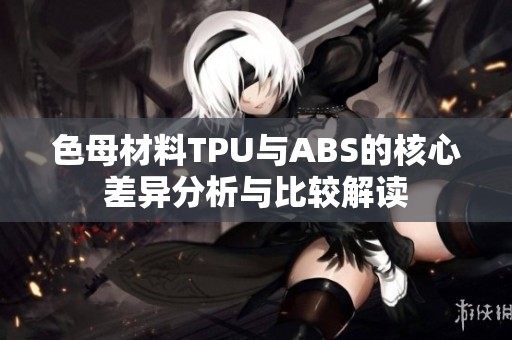 色母材料TPU与ABS的核心差异分析与比较解读