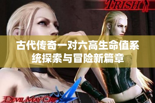 古代传奇一对六高生命值系统探索与冒险新篇章