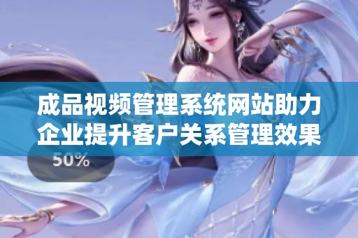 成品视频管理系统网站助力企业提升客户关系管理效果