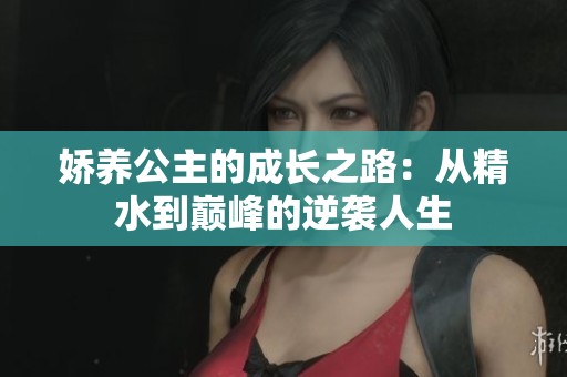 娇养公主的成长之路：从精水到巅峰的逆袭人生