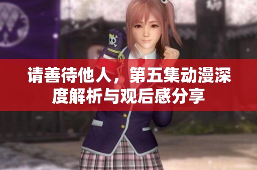 请善待他人，第五集动漫深度解析与观后感分享