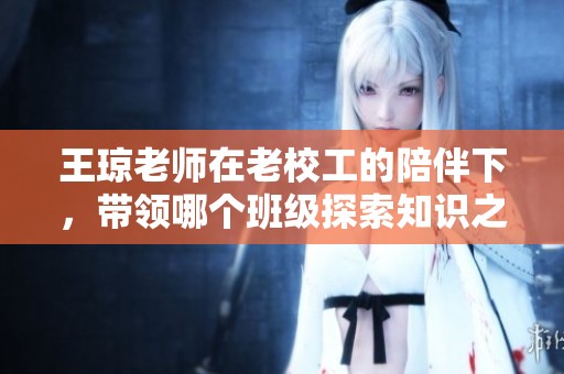 王琼老师在老校工的陪伴下，带领哪个班级探索知识之旅