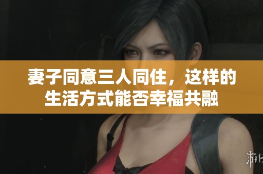妻子同意三人同住，这样的生活方式能否幸福共融