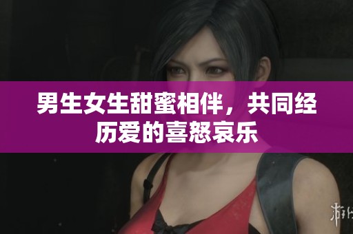 男生女生甜蜜相伴，共同经历爱的喜怒哀乐
