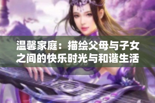 温馨家庭：描绘父母与子女之间的快乐时光与和谐生活