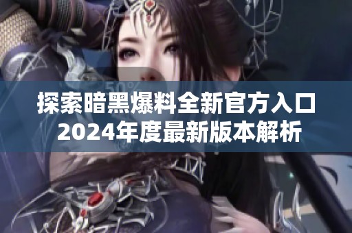 探索暗黑爆料全新官方入口 2024年度最新版本解析