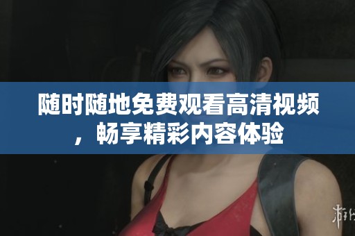 随时随地免费观看高清视频，畅享精彩内容体验