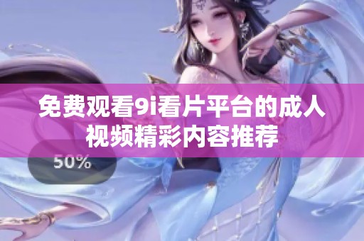 免费观看9i看片平台的成人视频精彩内容推荐