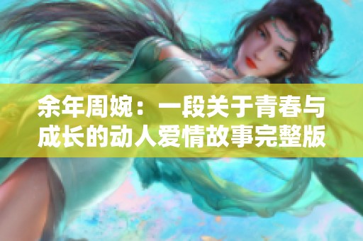余年周婉：一段关于青春与成长的动人爱情故事完整版阅读