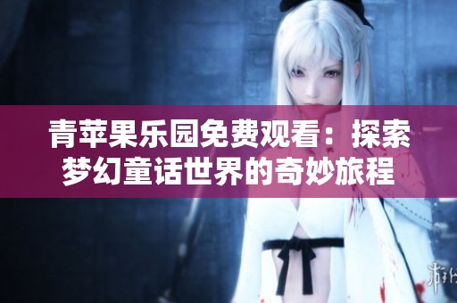 青苹果乐园免费观看：探索梦幻童话世界的奇妙旅程