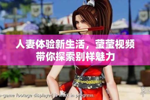 人妻体验新生活，莹莹视频带你探索别样魅力