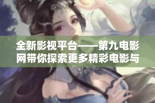 全新影视平台——第九电影网带你探索更多精彩电影与剧集