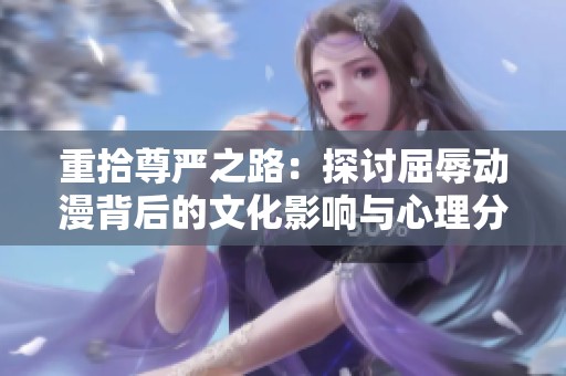 重拾尊严之路：探讨屈辱动漫背后的文化影响与心理分析