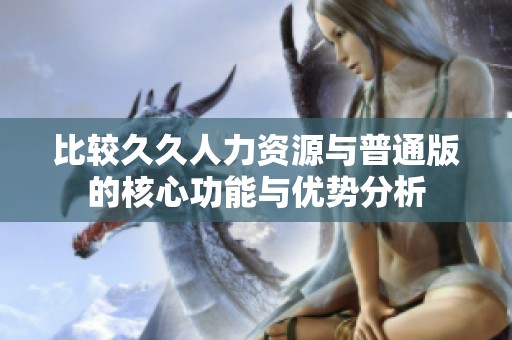比较久久人力资源与普通版的核心功能与优势分析