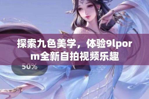 探索九色美学，体验9lporm全新自拍视频乐趣