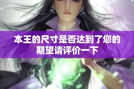 本王的尺寸是否达到了您的期望请评价一下