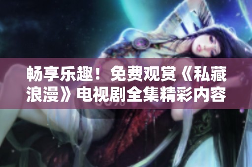 畅享乐趣！免费观赏《私藏浪漫》电视剧全集精彩内容