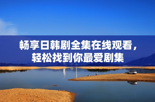 畅享日韩剧全集在线观看，轻松找到你最爱剧集