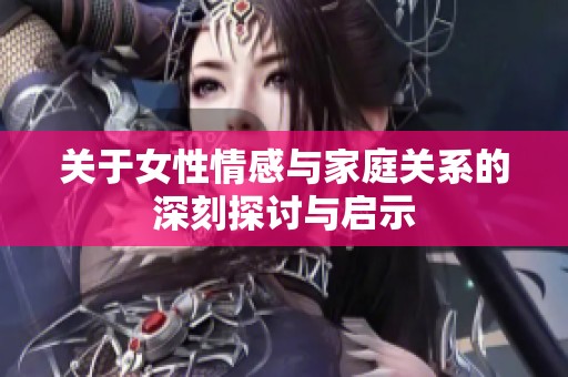 关于女性情感与家庭关系的深刻探讨与启示