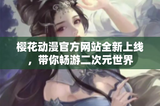 樱花动漫官方网站全新上线，带你畅游二次元世界