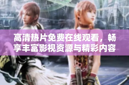高清热片免费在线观看，畅享丰富影视资源与精彩内容