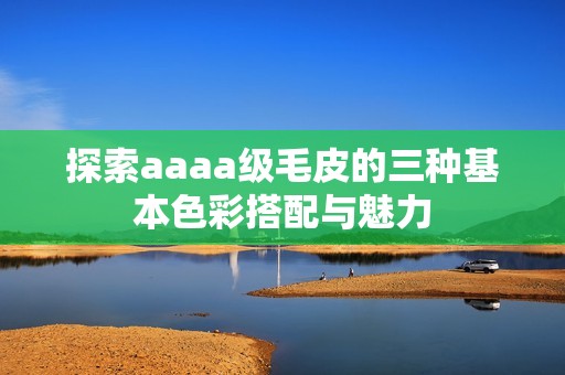 探索aaaa级毛皮的三种基本色彩搭配与魅力