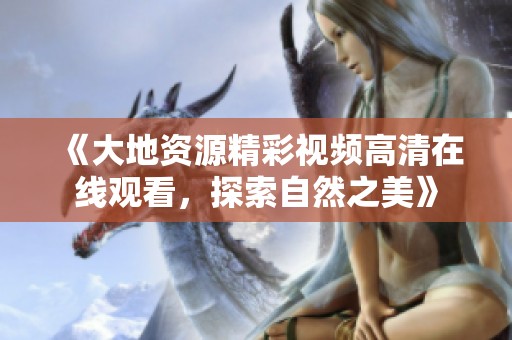 《大地资源精彩视频高清在线观看，探索自然之美》