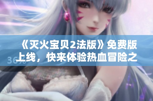 《灭火宝贝2法版》免费版上线，快来体验热血冒险之旅！