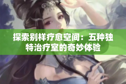 探索别样疗愈空间：五种独特治疗室的奇妙体验