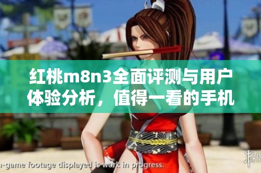 红桃m8n3全面评测与用户体验分析，值得一看的手机选择