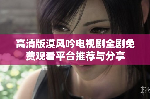 高清版漠风吟电视剧全剧免费观看平台推荐与分享