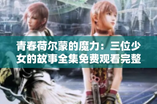 青春荷尔蒙的魔力：三位少女的故事全集免费观看完整版本