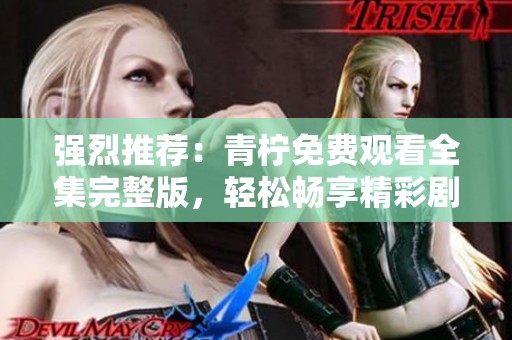 强烈推荐：青柠免费观看全集完整版，轻松畅享精彩剧情