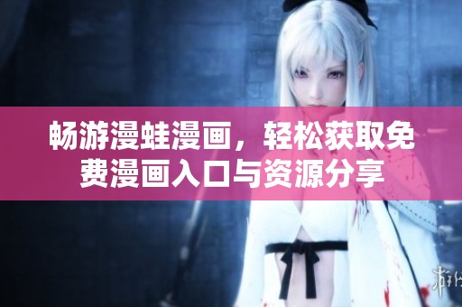 畅游漫蛙漫画，轻松获取免费漫画入口与资源分享