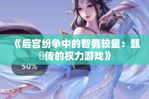 《后宫纷争中的智勇较量：甄嬛传的权力游戏》