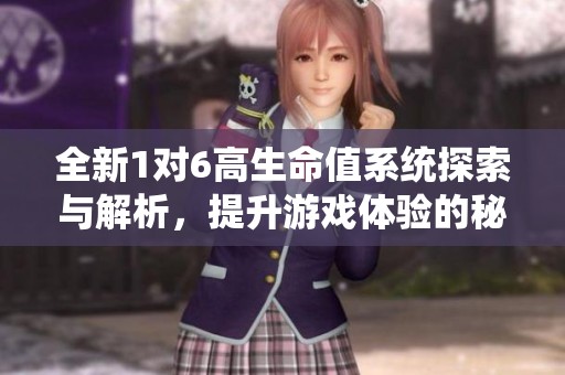 全新1对6高生命值系统探索与解析，提升游戏体验的秘密