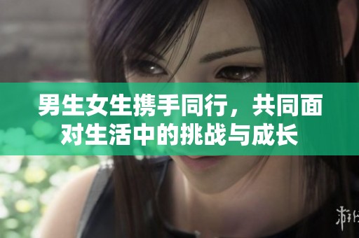 男生女生携手同行，共同面对生活中的挑战与成长