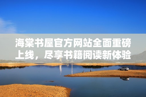 海棠书屋官方网站全面重磅上线，尽享书籍阅读新体验