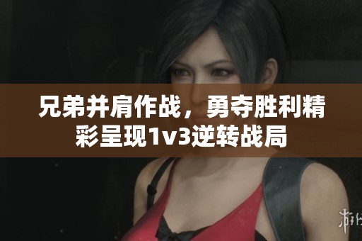 兄弟并肩作战，勇夺胜利精彩呈现1v3逆转战局