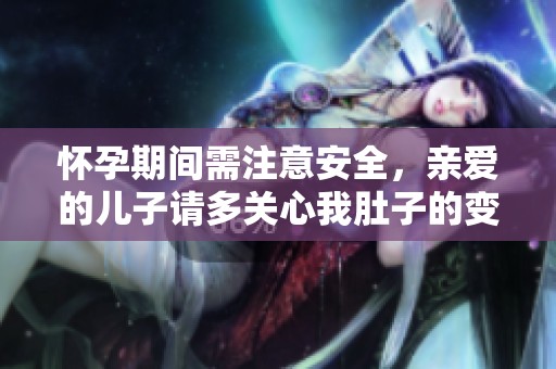 怀孕期间需注意安全，亲爱的儿子请多关心我肚子的变化