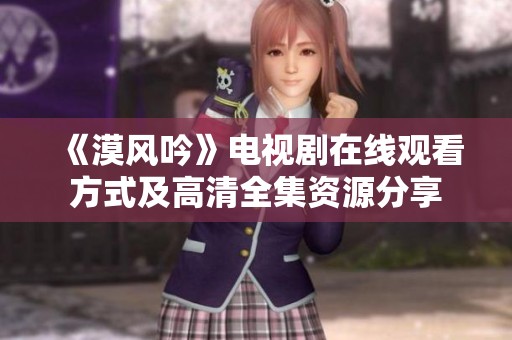 《漠风吟》电视剧在线观看方式及高清全集资源分享