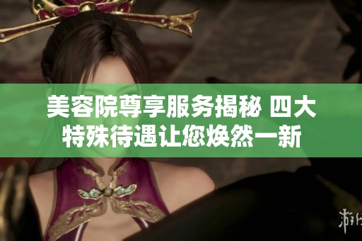 美容院尊享服务揭秘 四大特殊待遇让您焕然一新