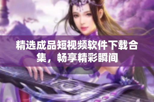 精选成品短视频软件下载合集，畅享精彩瞬间