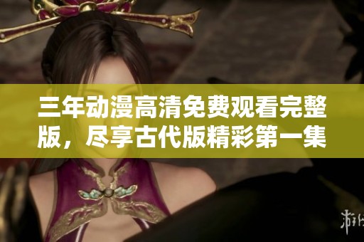 三年动漫高清免费观看完整版，尽享古代版精彩第一集内容