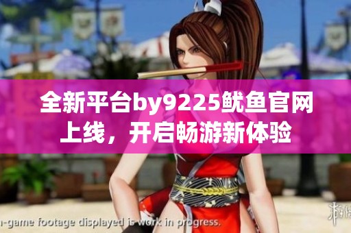 全新平台by9225鱿鱼官网上线，开启畅游新体验
