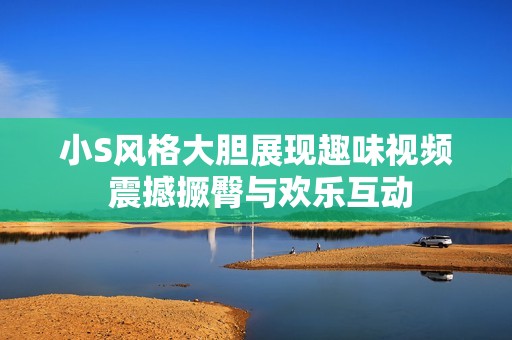 小S风格大胆展现趣味视频 震撼撅臀与欢乐互动