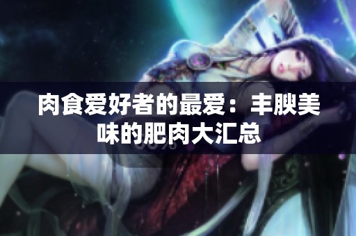 肉食爱好者的最爱：丰腴美味的肥肉大汇总
