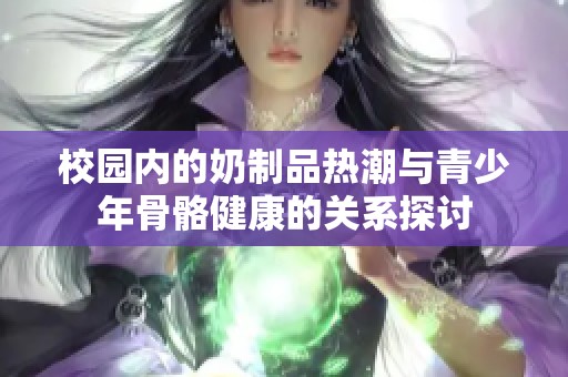 校园内的奶制品热潮与青少年骨骼健康的关系探讨