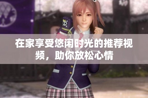 在家享受悠闲时光的推荐视频，助你放松心情