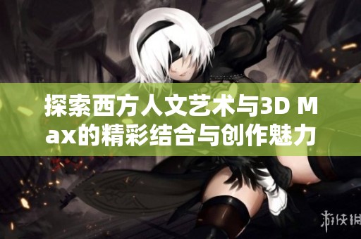 探索西方人文艺术与3D Max的精彩结合与创作魅力